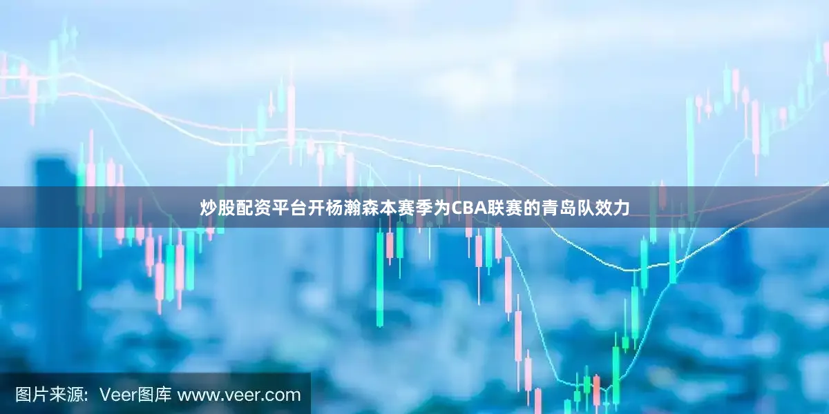 炒股配资平台开杨瀚森本赛季为CBA联赛的青岛队效力