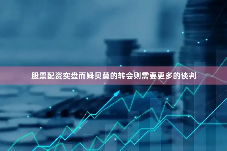 股票配资实盘而姆贝莫的转会则需要更多的谈判