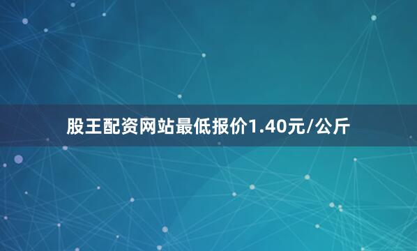 股王配资网站最低报价1.40元/公斤