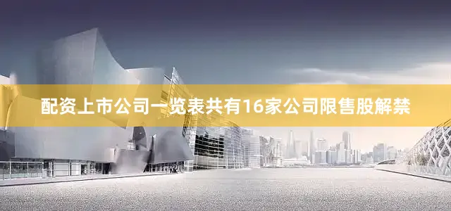配资上市公司一览表共有16家公司限售股解禁