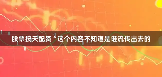 股票按天配资“这个内容不知道是谁流传出去的