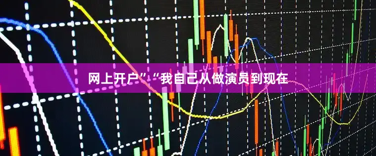 网上开户”“我自己从做演员到现在