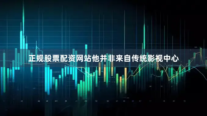 正规股票配资网站他并非来自传统影视中心