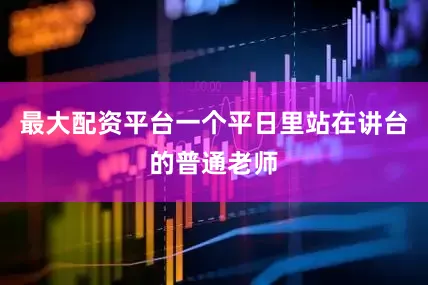 最大配资平台一个平日里站在讲台的普通老师