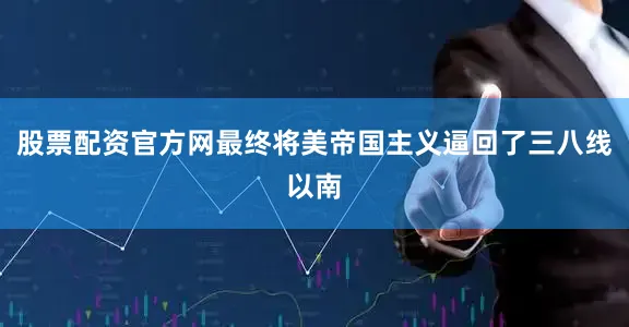 股票配资官方网最终将美帝国主义逼回了三八线以南