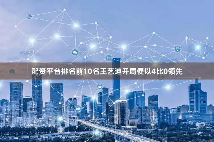 配资平台排名前10名王艺迪开局便以4比0领先
