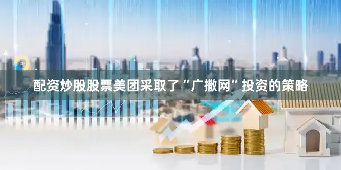 配资炒股股票美团采取了“广撒网”投资的策略
