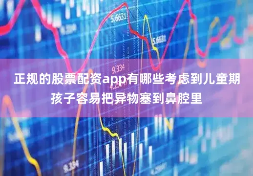 正规的股票配资app有哪些考虑到儿童期孩子容易把异物塞到鼻腔里
