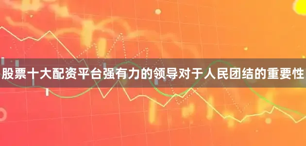股票十大配资平台强有力的领导对于人民团结的重要性