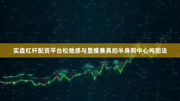 实盘杠杆配资平台松弛感与显瘦兼具拍半身照中心构图法