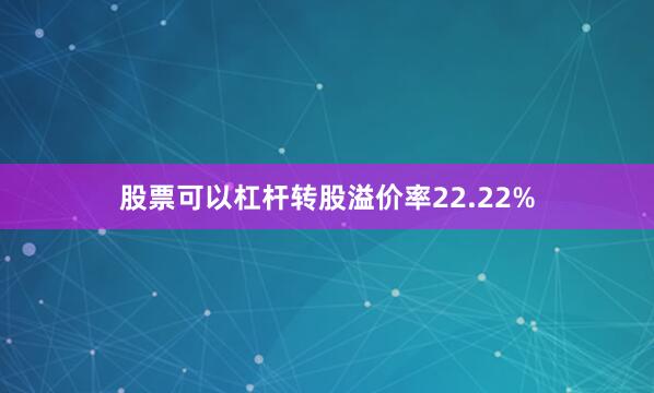 股票可以杠杆转股溢价率22.22%