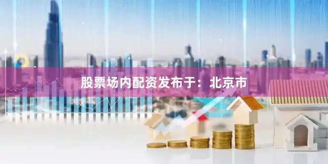 股票场内配资发布于：北京市