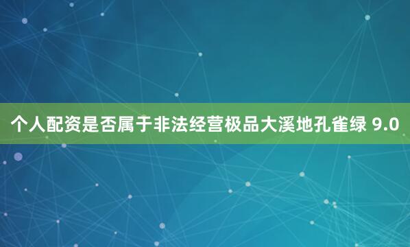 个人配资是否属于非法经营极品大溪地孔雀绿 9.0