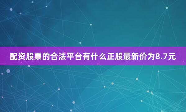 配资股票的合法平台有什么正股最新价为8.7元