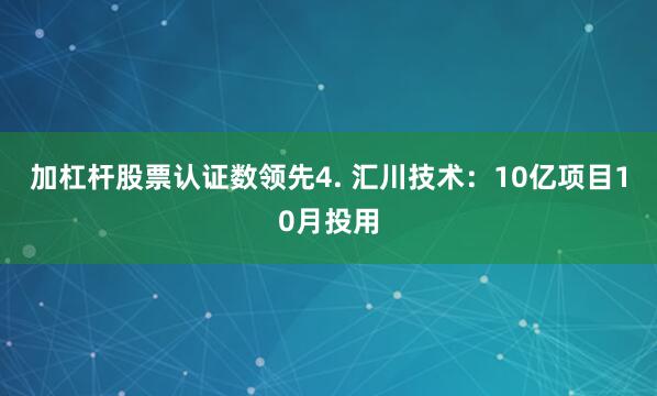 加杠杆股票认证数领先4. 汇川技术：10亿项目10月投用