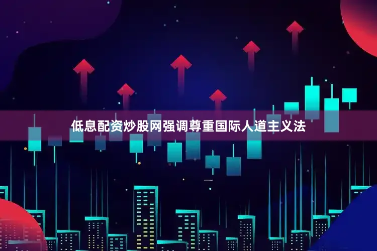 低息配资炒股网强调尊重国际人道主义法