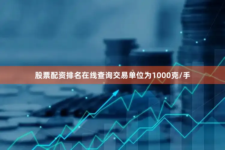股票配资排名在线查询交易单位为1000克/手