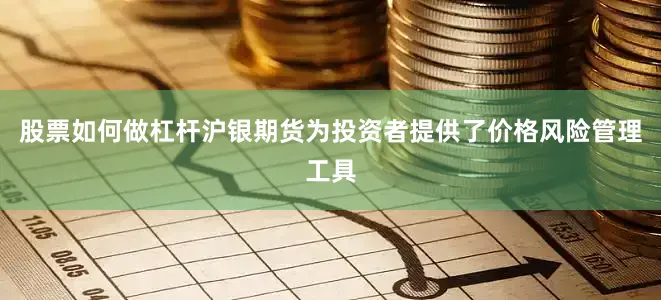 股票如何做杠杆沪银期货为投资者提供了价格风险管理工具