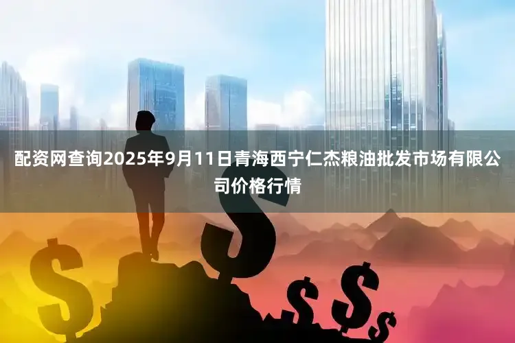 配资网查询2025年9月11日青海西宁仁杰粮油批发市场有限公司价格行情