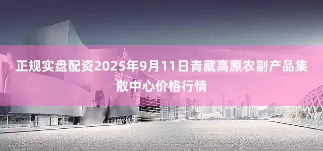 正规实盘配资2025年9月11日青藏高原农副产品集散中心价格行情