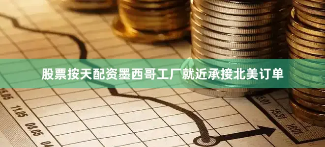 股票按天配资墨西哥工厂就近承接北美订单